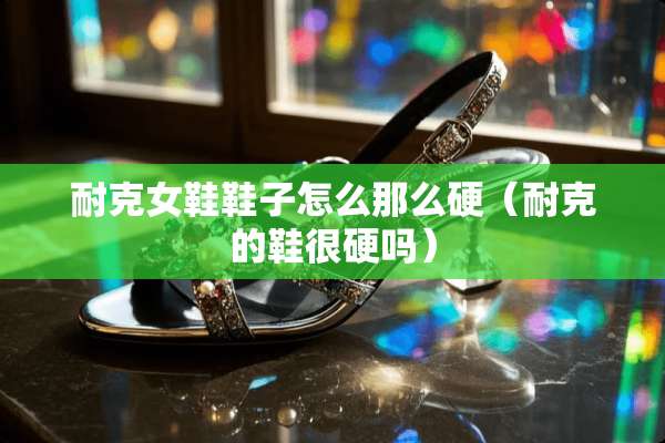 耐克女鞋鞋子怎么那么硬(耐克的鞋很硬吗) 耐克女鞋鞋子怎么那么硬(耐克的鞋很硬吗)