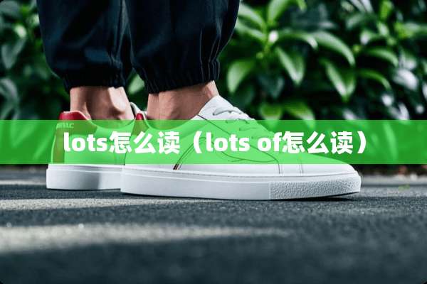 lots怎么读(lots of怎么读) lots怎么读(lots of怎么读)