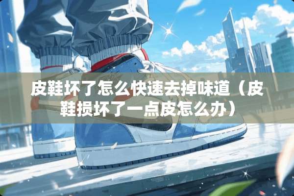 皮鞋坏了怎么快速去掉味道(皮鞋损坏了一点皮怎么办) 皮鞋坏了怎么快速去掉味道(皮鞋损坏了一点皮怎么办)