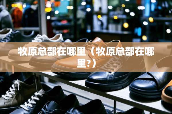 牧原总部在哪里(牧原总部在哪里?) 牧原总部在哪里(牧原总部在哪里?)