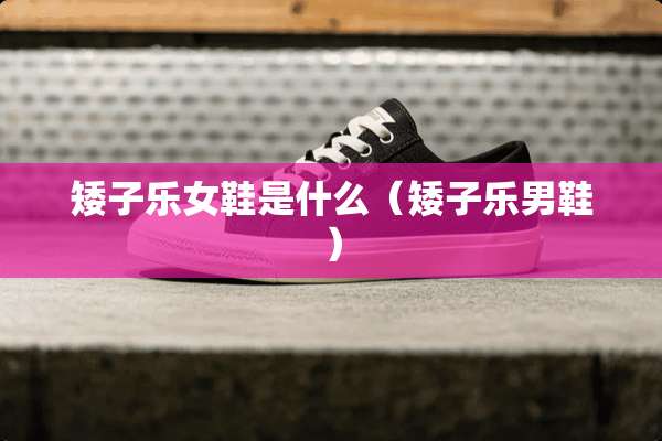 矮子乐女鞋是什么(矮子乐男鞋) 矮子乐女鞋是什么(矮子乐男鞋)