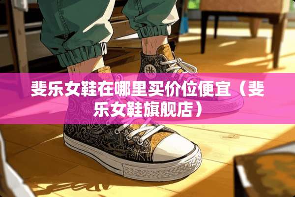 斐乐女鞋在哪里买价位便宜(斐乐女鞋旗舰店) 斐乐女鞋在哪里买价位便宜(斐乐女鞋旗舰店)