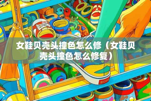 女鞋贝壳头撞色怎么修(女鞋贝壳头撞色怎么修复) 女鞋贝壳头撞色怎么修(女鞋贝壳头撞色怎么修复)