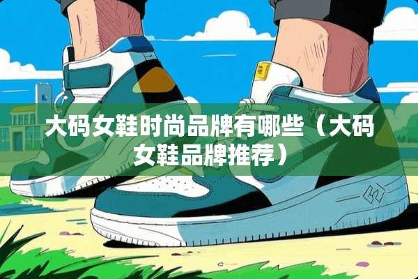 大码女鞋时尚品牌有哪些(大码女鞋品牌推荐) 大码女鞋时尚品牌有哪些(大码女鞋品牌推荐)