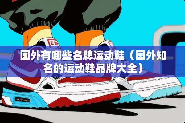 国外有哪些名牌运动鞋(国外知名的运动鞋品牌大全) 国外有哪些名牌运动鞋(国外知名的运动鞋品牌大全)