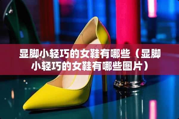 显脚小轻巧的女鞋有哪些(显脚小轻巧的女鞋有哪些图片) 显脚小轻巧的女鞋有哪些(显脚小轻巧的女鞋有哪些图片)