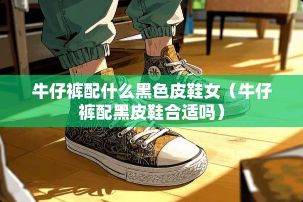 牛仔裤配什么黑色皮鞋女(牛仔裤配黑皮鞋合适吗) 牛仔裤配什么黑色皮鞋女(牛仔裤配黑皮鞋合适吗)