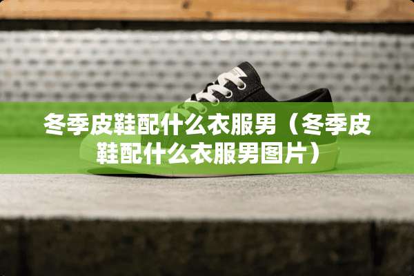 冬季皮鞋配什么衣服男(冬季皮鞋配什么衣服男图片) 冬季皮鞋配什么衣服男(冬季皮鞋配什么衣服男图片)