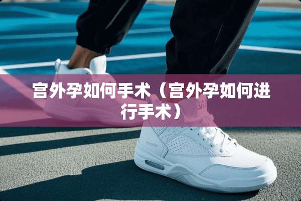 宫外孕如何手术(宫外孕如何进行手术) 宫外孕如何手术(宫外孕如何进行手术)