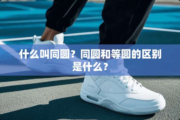 什么叫同圆？同圆和等圆的区别是什么？