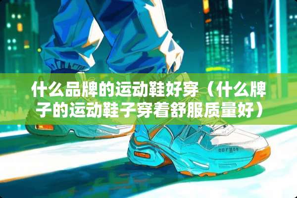 什么品牌的运动鞋好穿(什么牌子的运动鞋子穿着舒服质量好) 什么品牌的运动鞋好穿(什么牌子的运动鞋子穿着舒服质量好)