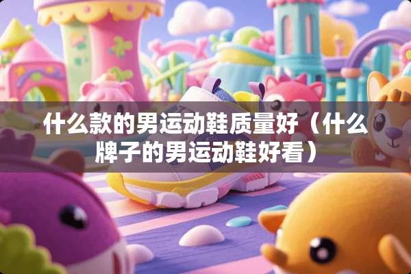 什么款的男运动鞋质量好（什么牌子的男运动鞋好看）