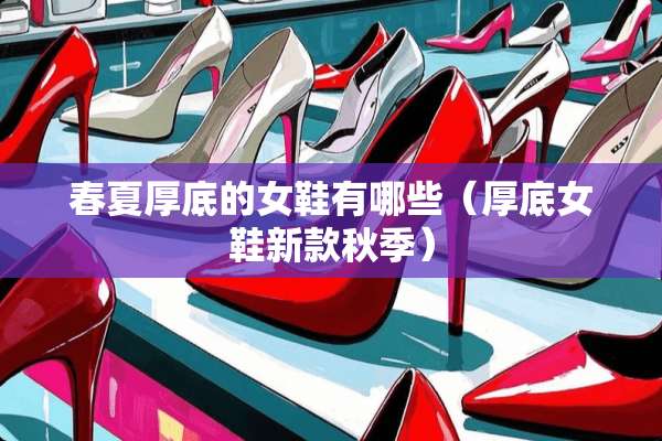 春夏厚底的女鞋有哪些(厚底女鞋新款秋季) 春夏厚底的女鞋有哪些(厚底女鞋新款秋季)