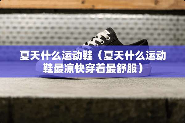 夏天什么运动鞋(夏天什么运动鞋最凉快穿着最舒服) 夏天什么运动鞋(夏天什么运动鞋最凉快穿着最舒服)