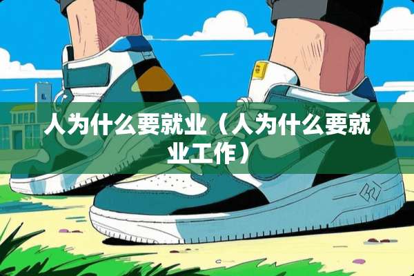 人为什么要就业(人为什么要就业工作) 人为什么要就业(人为什么要就业工作)