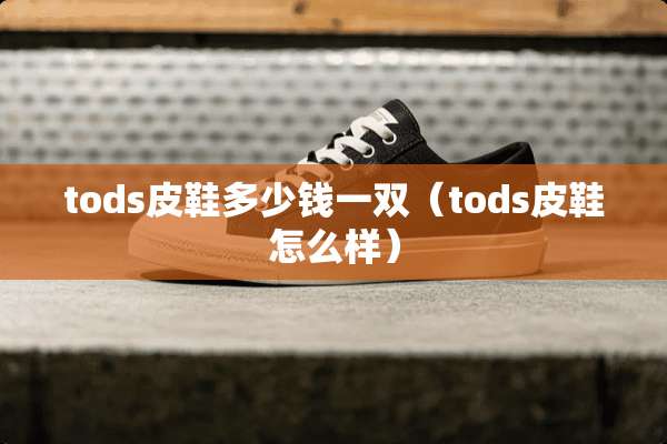 tods皮鞋多少钱一双(tods皮鞋怎么样) tods皮鞋多少钱一双(tods皮鞋怎么样)