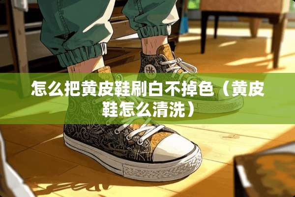 怎么把黄皮鞋刷白不掉色（黄皮鞋怎么清洗）