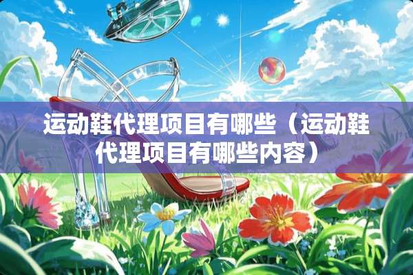 运动鞋代理项目有哪些(运动鞋代理项目有哪些内容) 运动鞋代理项目有哪些(运动鞋代理项目有哪些内容)