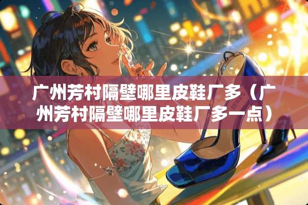 广州芳村隔壁哪里皮鞋厂多（广州芳村隔壁哪里皮鞋厂多一点）