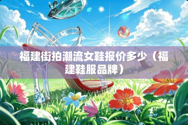 福建**潮流女鞋报价多少(福建鞋服品牌) 福建**潮流女鞋报价多少(福建鞋服品牌)