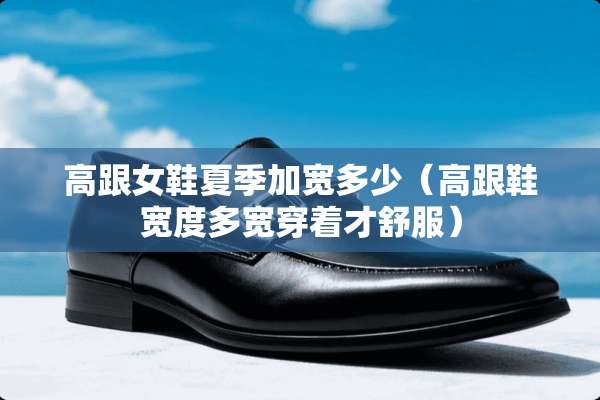 高跟女鞋夏季加宽多少(高跟鞋宽度多宽穿着才舒服) 高跟女鞋夏季加宽多少(高跟鞋宽度多宽穿着才舒服)