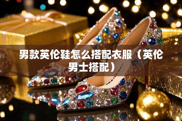 男款英伦鞋怎么搭配衣服(英伦男士搭配) 男款英伦鞋怎么搭配衣服(英伦男士搭配)