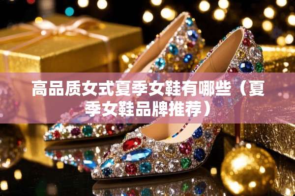 高品质女式夏季女鞋有哪些(夏季女鞋品牌推荐) 高品质女式夏季女鞋有哪些(夏季女鞋品牌推荐)