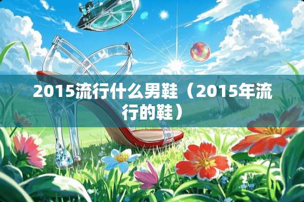 2015流行什么男鞋(2015年流行的鞋) 2015流行什么男鞋(2015年流行的鞋)