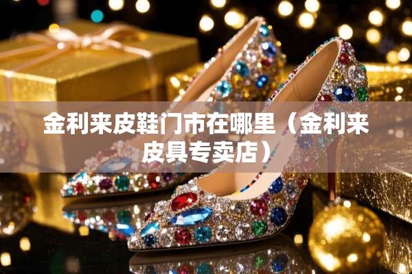 金利来皮鞋门市在哪里(金利来皮具专卖店) 金利来皮鞋门市在哪里(金利来皮具专卖店)