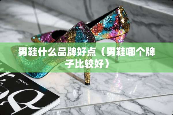 男鞋什么品牌好点(男鞋哪个牌子比较好) 男鞋什么品牌好点(男鞋哪个牌子比较好)