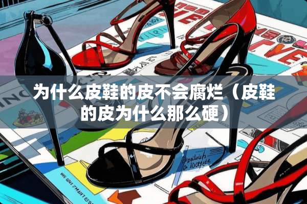 为什么皮鞋的皮不会腐烂(皮鞋的皮为什么那么硬) 为什么皮鞋的皮不会腐烂(皮鞋的皮为什么那么硬)