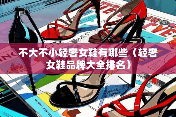 不大不小轻奢女鞋有哪些(轻奢女鞋品牌大全排名) 不大不小轻奢女鞋有哪些(轻奢女鞋品牌大全排名)