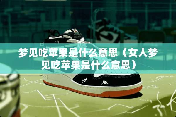 梦见吃苹果是什么意思(女人梦见吃苹果是什么意思) 梦见吃苹果是什么意思(女人梦见吃苹果是什么意思)