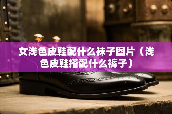 女浅色皮鞋配什么袜子图片(浅色皮鞋搭配什么裤子) 女浅色皮鞋配什么袜子图片(浅色皮鞋搭配什么裤子)