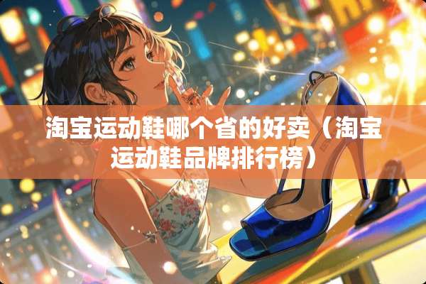 淘宝运动鞋哪个省的好卖(淘宝运动鞋品牌排行榜) 淘宝运动鞋哪个省的好卖(淘宝运动鞋品牌排行榜)