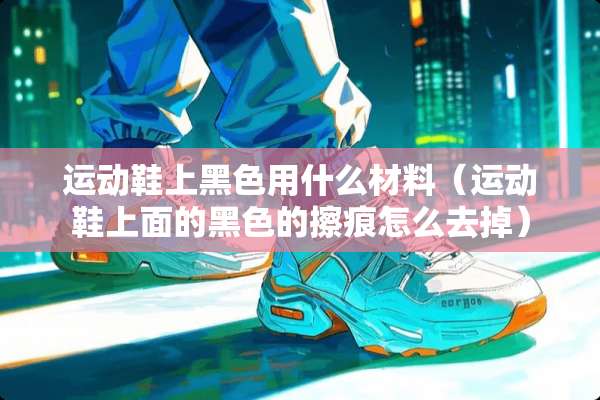 运动鞋上黑色用什么材料(运动鞋上面的黑色的擦痕怎么去掉) 运动鞋上黑色用什么材料(运动鞋上面的黑色的擦痕怎么去掉)