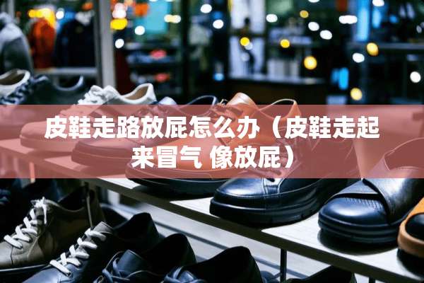 皮鞋走路放屁怎么办(皮鞋走起来冒气 像放屁) 皮鞋走路放屁怎么办(皮鞋走起来冒气 像放屁)