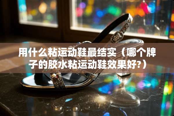 用什么粘运动鞋最结实(哪个牌子的胶水粘运动鞋效果好?) 用什么粘运动鞋最结实(哪个牌子的胶水粘运动鞋效果好?)