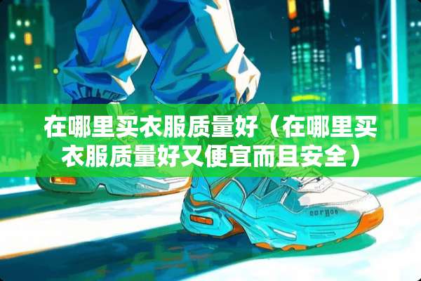 在哪里买衣服质量好(在哪里买衣服质量好又便宜而且安全) 在哪里买衣服质量好(在哪里买衣服质量好又便宜而且安全)