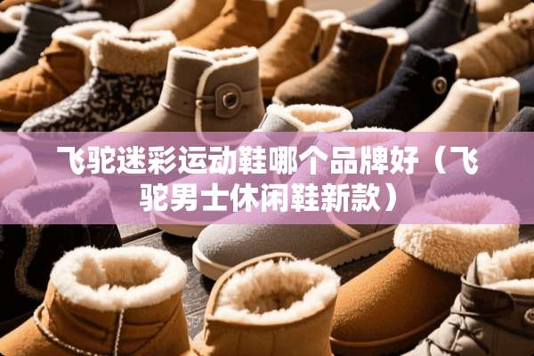飞驼迷彩运动鞋哪个品牌好(飞驼男士休闲鞋新款) 飞驼迷彩运动鞋哪个品牌好(飞驼男士休闲鞋新款)