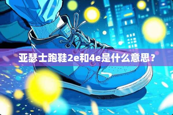 亚瑟士跑鞋2e和4e是什么意思？