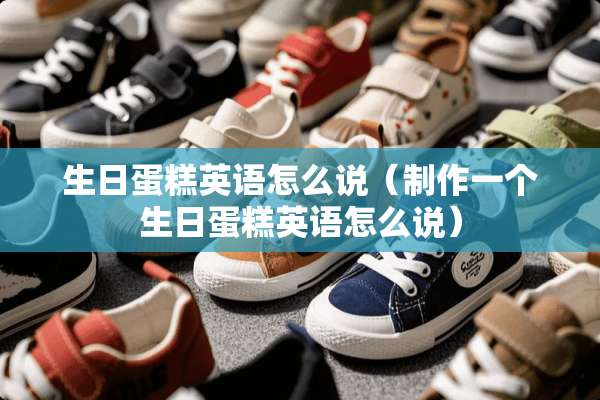生日蛋糕英语怎么说(制作一个生日蛋糕英语怎么说) 生日蛋糕英语怎么说(制作一个生日蛋糕英语怎么说)