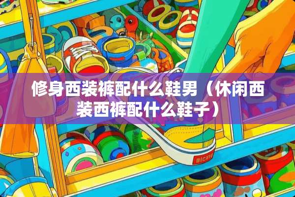 修身西装裤配什么鞋男(休闲西装西裤配什么鞋子) 修身西装裤配什么鞋男(休闲西装西裤配什么鞋子)