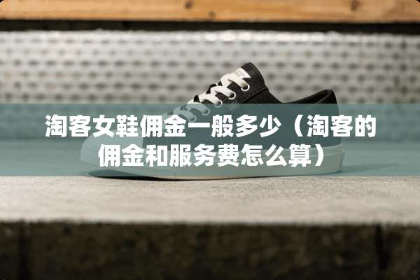 淘客女鞋佣金一般多少(淘客的佣金和服务费怎么算) 淘客女鞋佣金一般多少(淘客的佣金和服务费怎么算)