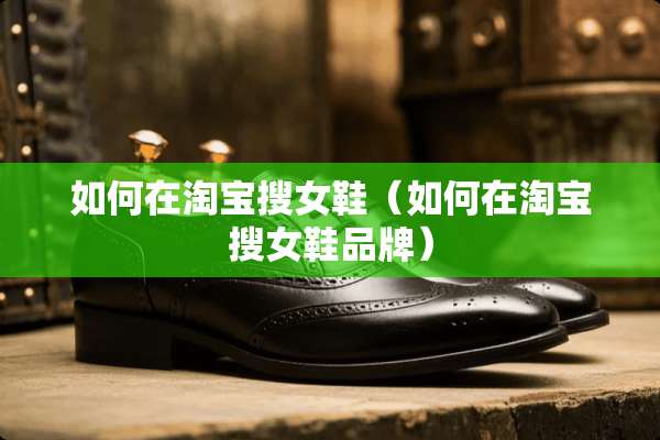 如何在淘宝搜女鞋(如何在淘宝搜女鞋品牌) 如何在淘宝搜女鞋(如何在淘宝搜女鞋品牌)