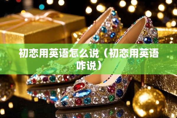 初恋用英语怎么说(初恋用英语咋说) 初恋用英语怎么说(初恋用英语咋说)