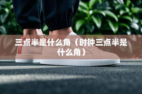 三点半是什么角(时钟三点半是什么角) 三点半是什么角(时钟三点半是什么角)