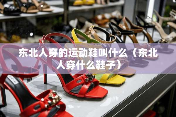 东北人穿的运动鞋叫什么(东北人穿什么鞋子) 东北人穿的运动鞋叫什么(东北人穿什么鞋子)
