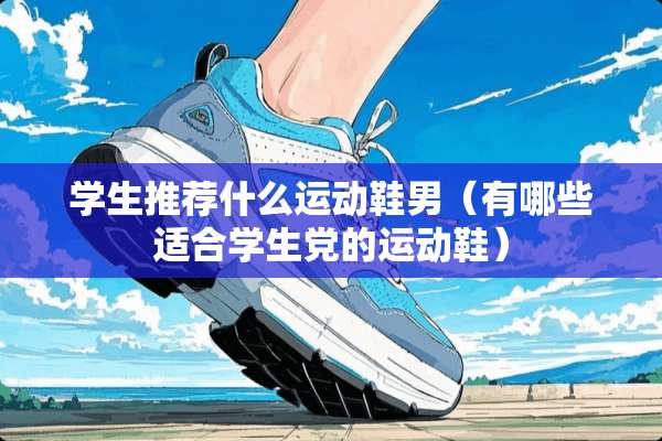 学生推荐什么运动鞋男(有哪些适合学生*的运动鞋) 学生推荐什么运动鞋男(有哪些适合学生*的运动鞋)