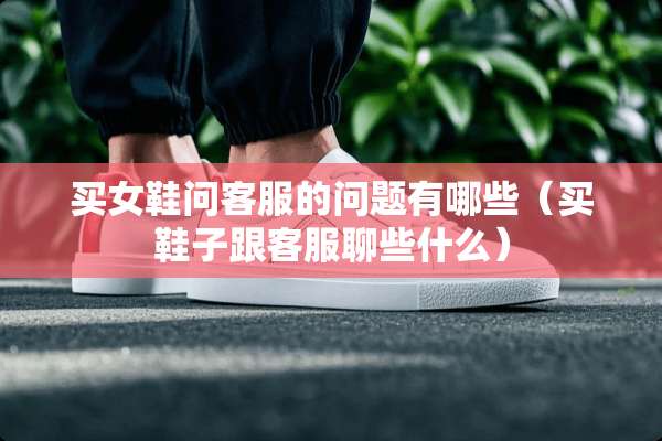 买女鞋问客服的问题有哪些(买鞋子跟客服聊些什么) 买女鞋问客服的问题有哪些(买鞋子跟客服聊些什么)